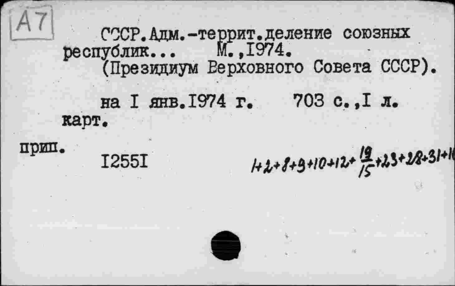 ﻿
СССР.Адм.-террит.деление союзных республик... М.,1974.
(Президиум Верховного Совета СССР).
на I янв.1974 г. 703 с. ,1 л. карт.
прип.
І255І
